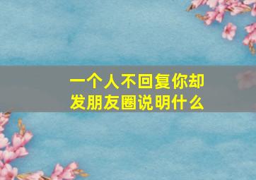 一个人不回复你却发朋友圈说明什么