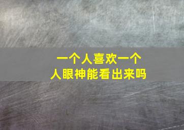 一个人喜欢一个人眼神能看出来吗