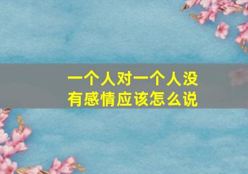 一个人对一个人没有感情应该怎么说