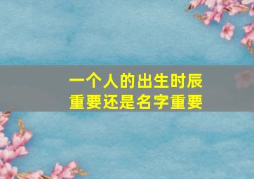 一个人的出生时辰重要还是名字重要