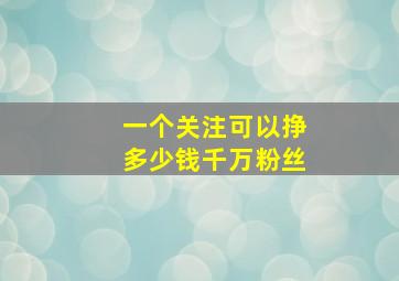 一个关注可以挣多少钱千万粉丝