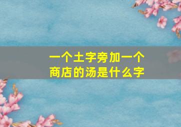 一个土字旁加一个商店的汤是什么字