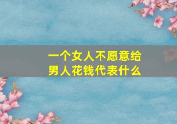 一个女人不愿意给男人花钱代表什么