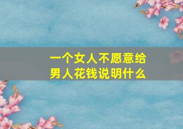 一个女人不愿意给男人花钱说明什么