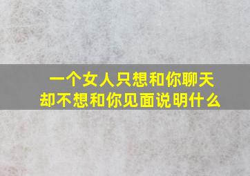 一个女人只想和你聊天却不想和你见面说明什么