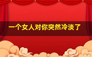 一个女人对你突然冷淡了