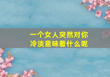 一个女人突然对你冷淡意味着什么呢