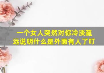 一个女人突然对你冷淡疏远说明什么是外面有人了叮