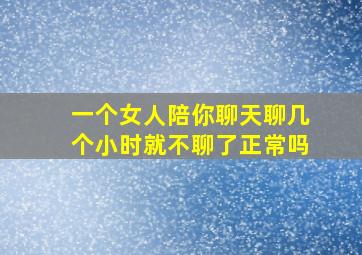 一个女人陪你聊天聊几个小时就不聊了正常吗