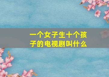 一个女子生十个孩子的电视剧叫什么