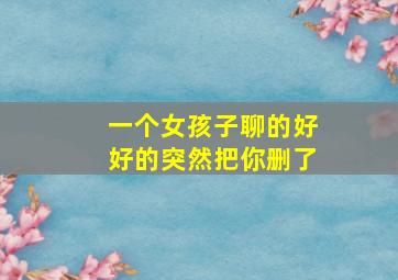 一个女孩子聊的好好的突然把你删了