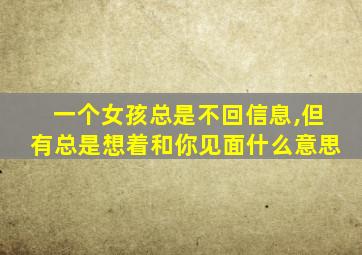 一个女孩总是不回信息,但有总是想着和你见面什么意思