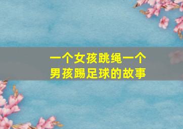 一个女孩跳绳一个男孩踢足球的故事