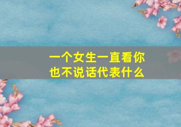 一个女生一直看你也不说话代表什么