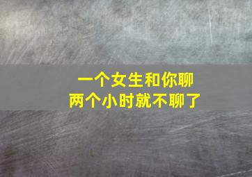 一个女生和你聊两个小时就不聊了