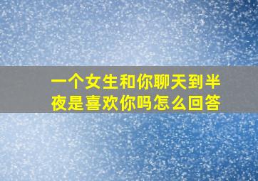 一个女生和你聊天到半夜是喜欢你吗怎么回答