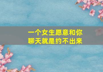 一个女生愿意和你聊天就是约不出来