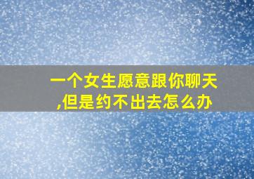 一个女生愿意跟你聊天,但是约不出去怎么办