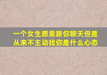 一个女生愿意跟你聊天但是从来不主动找你是什么心态