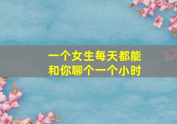 一个女生每天都能和你聊个一个小时