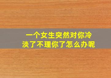 一个女生突然对你冷淡了不理你了怎么办呢