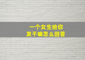 一个女生给你发干嘛怎么回答