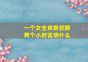 一个女生肯跟你聊两个小时说明什么