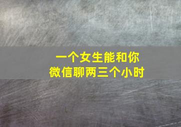 一个女生能和你微信聊两三个小时