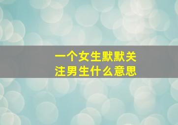 一个女生默默关注男生什么意思