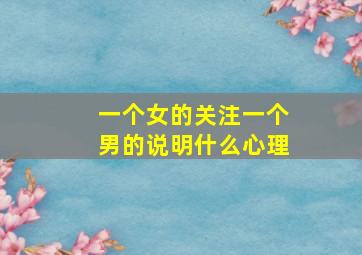 一个女的关注一个男的说明什么心理