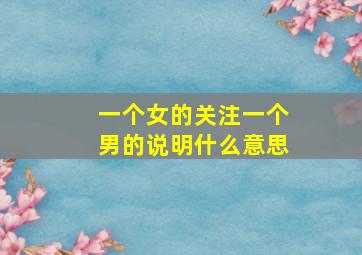 一个女的关注一个男的说明什么意思