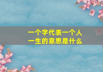 一个字代表一个人一生的意思是什么