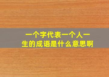 一个字代表一个人一生的成语是什么意思啊