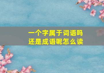 一个字属于词语吗还是成语呢怎么读