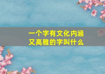 一个字有文化内涵又高雅的字叫什么