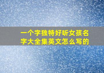 一个字独特好听女孩名字大全集英文怎么写的