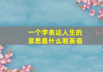 一个字表达人生的意思是什么呢英语