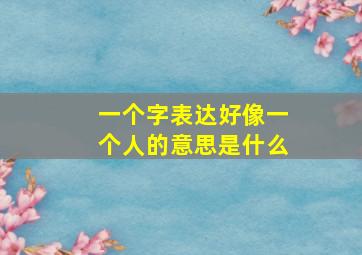 一个字表达好像一个人的意思是什么