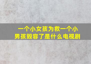 一个小女孩为救一个小男孩毁容了是什么电视剧