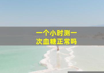 一个小时测一次血糖正常吗