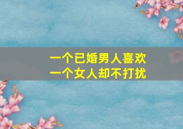 一个已婚男人喜欢一个女人却不打扰