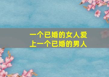 一个已婚的女人爱上一个已婚的男人