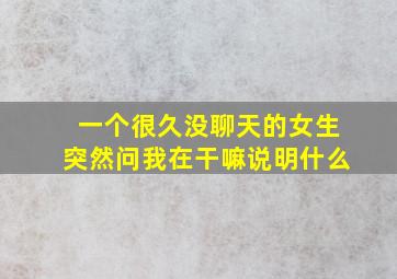 一个很久没聊天的女生突然问我在干嘛说明什么