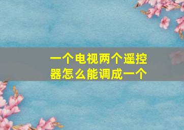 一个电视两个遥控器怎么能调成一个