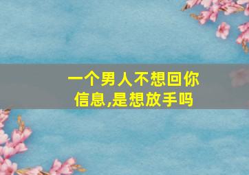 一个男人不想回你信息,是想放手吗