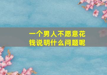 一个男人不愿意花钱说明什么问题呢