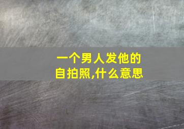 一个男人发他的自拍照,什么意思