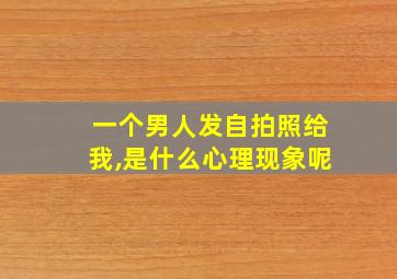 一个男人发自拍照给我,是什么心理现象呢