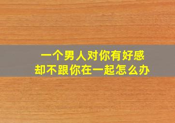 一个男人对你有好感却不跟你在一起怎么办