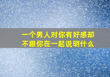 一个男人对你有好感却不跟你在一起说明什么